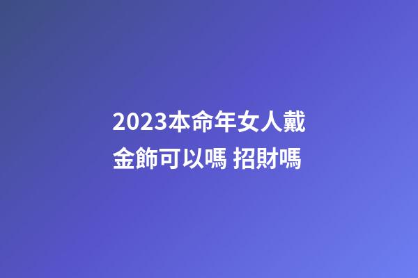 2023本命年女人戴金飾可以嗎 招財嗎